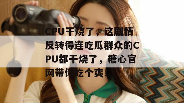 CPU干烧了，这剧情反转得连吃瓜群众的CPU都干烧了，糖心官网带你吃个爽！