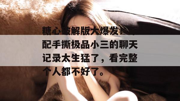 糖心破解版大爆发！原配手撕极品小三的聊天记录太生猛了，看完整个人都不好了。