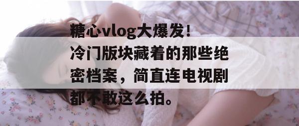 糖心vlog大爆发！冷门版块藏着的那些绝密档案，简直连电视剧都不敢这么拍。