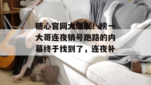 糖心官网大爆发！榜一大哥连夜销号跑路的内幕终于找到了，连夜补课！